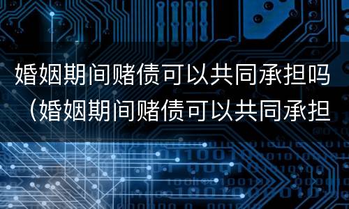 婚姻期间赌债可以共同承担吗（婚姻期间赌债可以共同承担吗女方）