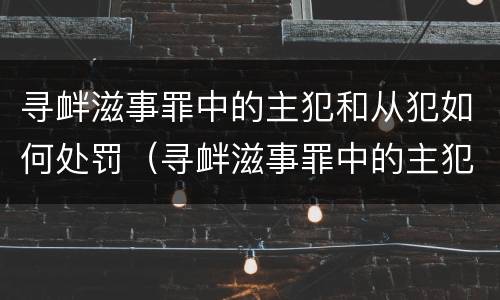 寻衅滋事罪中的主犯和从犯如何处罚（寻衅滋事罪中的主犯和从犯如何处罚）