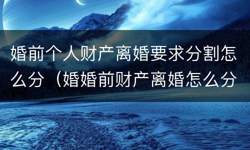 婚前个人财产离婚要求分割怎么分（婚婚前财产离婚怎么分）