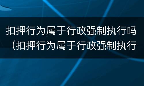 扣押行为属于行政强制执行吗（扣押行为属于行政强制执行吗为什么）