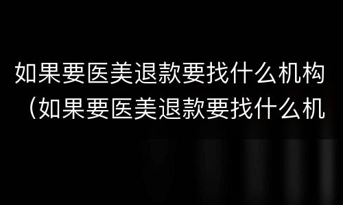如果要医美退款要找什么机构（如果要医美退款要找什么机构处理）
