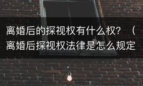 离婚后的探视权有什么权？（离婚后探视权法律是怎么规定的）