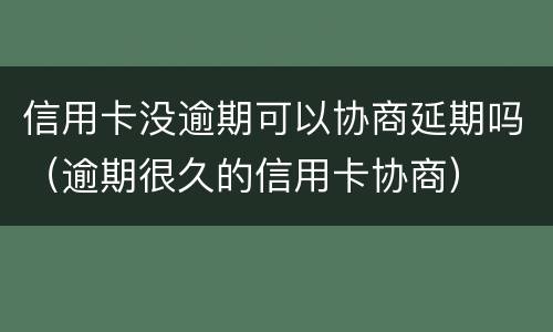 信用卡没逾期可以协商延期吗（逾期很久的信用卡协商）