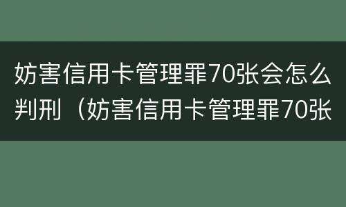 妨害信用卡管理罪70张会怎么判刑（妨害信用卡管理罪70张会怎么判刑呢）