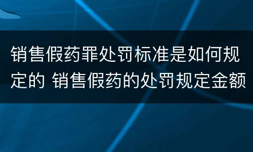 销售假药罪处罚标准是如何规定的 销售假药的处罚规定金额