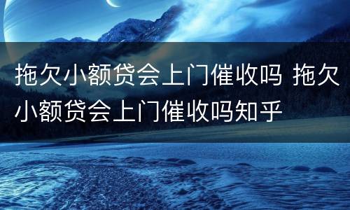 拖欠小额贷会上门催收吗 拖欠小额贷会上门催收吗知乎