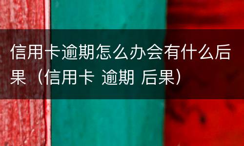 信用卡逾期怎么办会有什么后果（信用卡 逾期 后果）