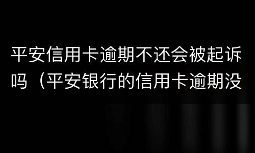 平安信用卡逾期不还会被起诉吗（平安银行的信用卡逾期没有还会怎么样）