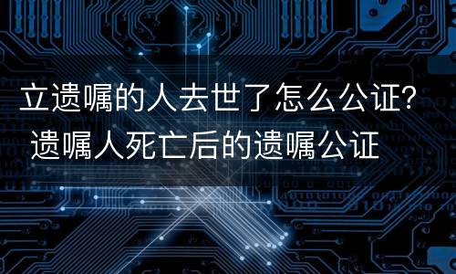 立遗嘱的人去世了怎么公证？ 遗嘱人死亡后的遗嘱公证