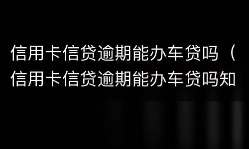 信用卡信贷逾期能办车贷吗（信用卡信贷逾期能办车贷吗知乎）