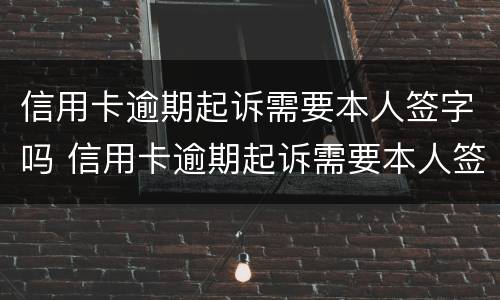 信用卡逾期起诉需要本人签字吗 信用卡逾期起诉需要本人签字吗