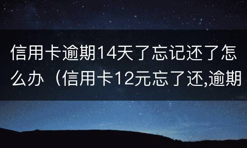 信用卡逾期14天了忘记还了怎么办（信用卡12元忘了还,逾期了怎么办）