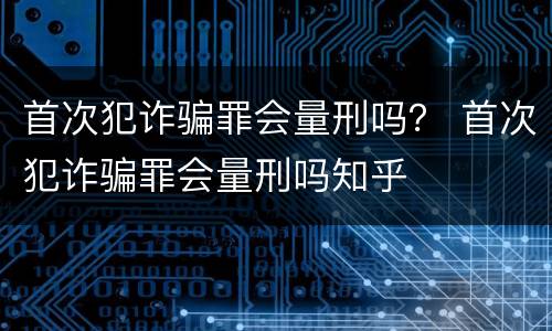 首次犯诈骗罪会量刑吗？ 首次犯诈骗罪会量刑吗知乎