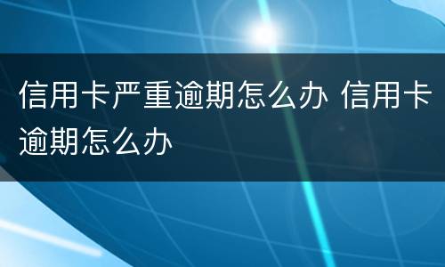 信用卡严重逾期怎么办 信用卡逾期怎么办