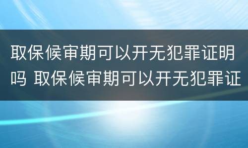 取保候审期可以开无犯罪证明吗 取保候审期可以开无犯罪证明吗多少钱