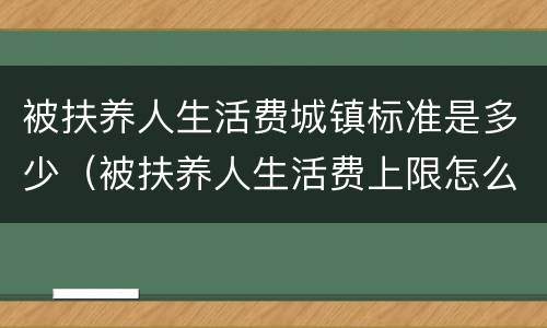 被扶养人生活费城镇标准是多少（被扶养人生活费上限怎么算）