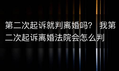 第二次起诉就判离婚吗？ 我第二次起诉离婚法院会怎么判