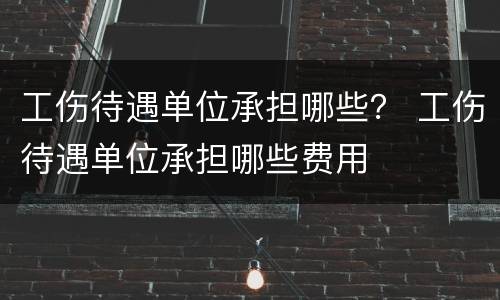 工伤待遇单位承担哪些？ 工伤待遇单位承担哪些费用