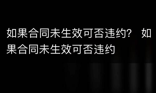 如果合同未生效可否违约？ 如果合同未生效可否违约