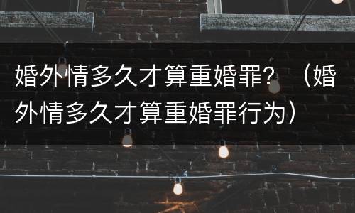婚外情多久才算重婚罪？（婚外情多久才算重婚罪行为）