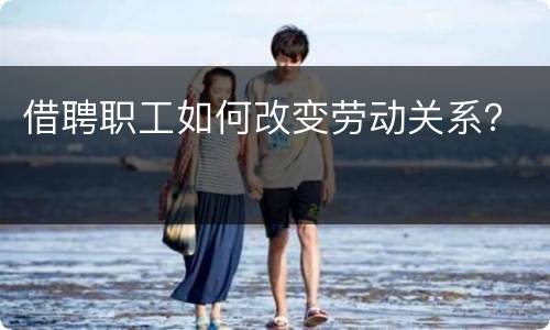 借聘职工如何改变劳动关系？