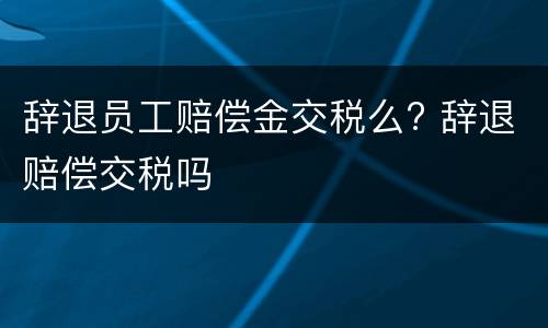 辞退员工赔偿金交税么? 辞退赔偿交税吗