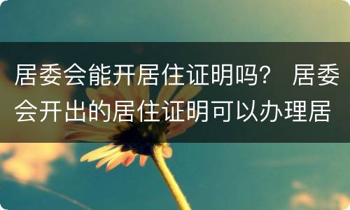 居委会能开居住证明吗？ 居委会开出的居住证明可以办理居住证吗