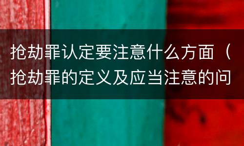 抢劫罪认定要注意什么方面（抢劫罪的定义及应当注意的问题）