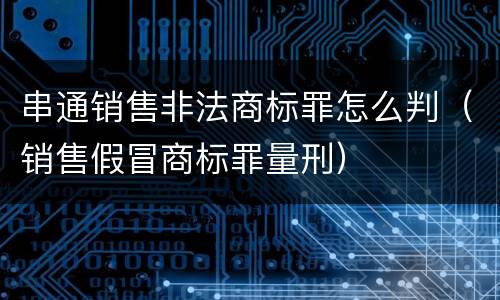 串通销售非法商标罪怎么判（销售假冒商标罪量刑）