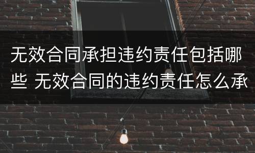 无效合同承担违约责任包括哪些 无效合同的违约责任怎么承担