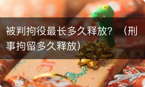 被判拘役最长多久释放？（刑事拘留多久释放）