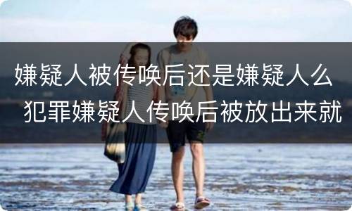 嫌疑人被传唤后还是嫌疑人么 犯罪嫌疑人传唤后被放出来就没事吗