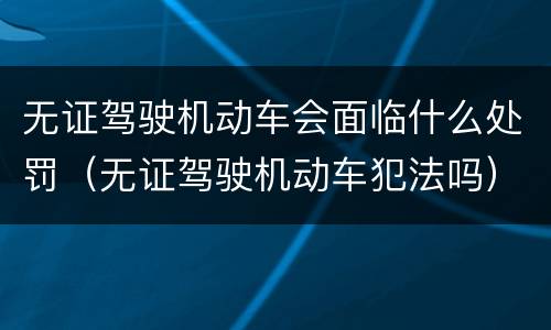无证驾驶机动车会面临什么处罚（无证驾驶机动车犯法吗）