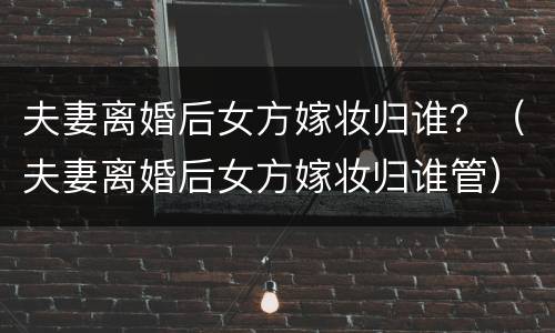 夫妻离婚后女方嫁妆归谁？（夫妻离婚后女方嫁妆归谁管）