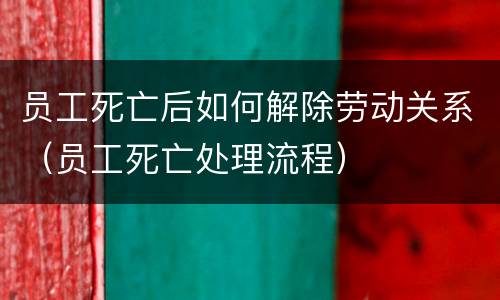 员工死亡后如何解除劳动关系（员工死亡处理流程）