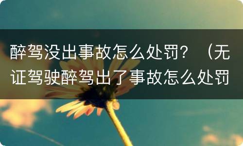 醉驾没出事故怎么处罚?(无证驾驶醉驾出了事故怎么处罚) 醉驾没出事故怎么处罚?(无证驾驶醉驾出了事故怎么处罚)