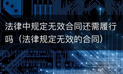 法律中规定无效合同还需履行吗（法律规定无效的合同）