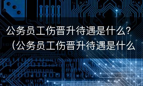公务员工伤晋升待遇是什么？（公务员工伤晋升待遇是什么级别）