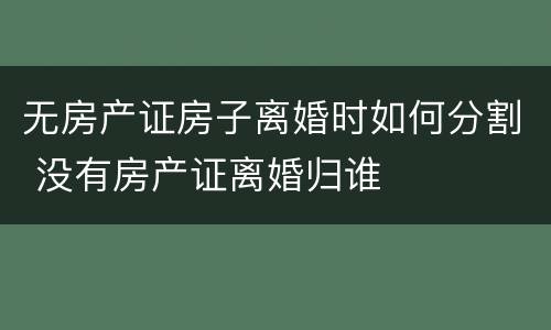 无房产证房子离婚时如何分割 没有房产证离婚归谁