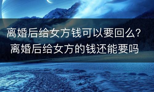 离婚后给女方钱可以要回么？ 离婚后给女方的钱还能要吗