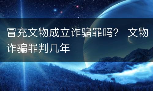 冒充文物成立诈骗罪吗？ 文物诈骗罪判几年