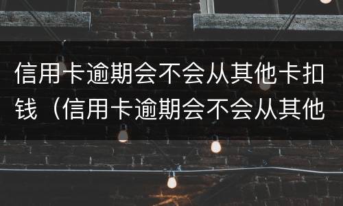 信用卡逾期会不会从其他卡扣钱（信用卡逾期会不会从其他卡扣钱呢）