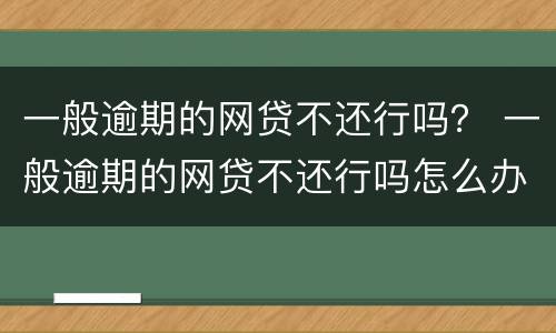 一般逾期的网贷不还行吗？ 一般逾期的网贷不还行吗怎么办