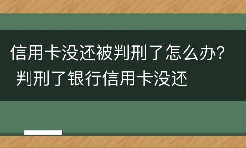 信用卡没还被判刑了怎么办？ 判刑了银行信用卡没还