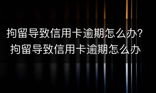 拘留导致信用卡逾期怎么办？ 拘留导致信用卡逾期怎么办