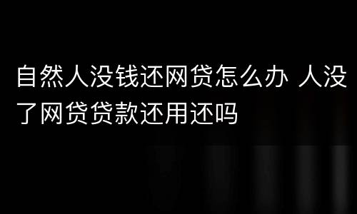 自然人没钱还网贷怎么办 人没了网贷贷款还用还吗