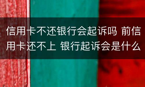 信用卡不还银行会起诉吗 前信用卡还不上 银行起诉会是什么后果