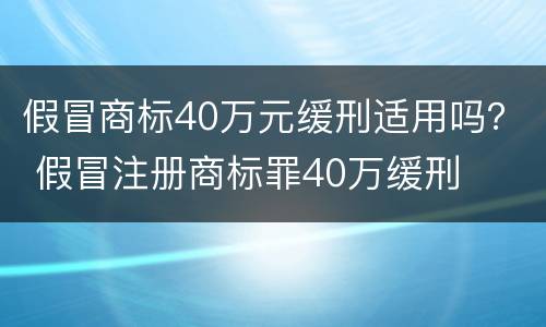 假冒商标40万元缓刑适用吗？ 假冒注册商标罪40万缓刑
