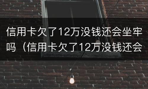 信用卡欠了12万没钱还会坐牢吗（信用卡欠了12万没钱还会坐牢吗）