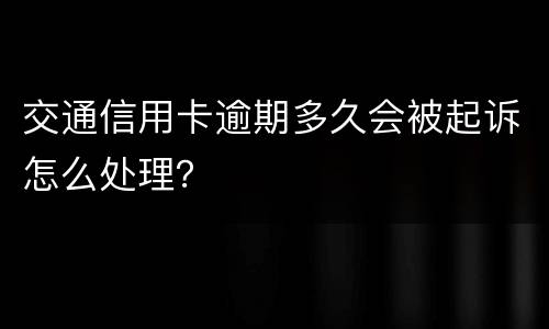 交通信用卡逾期多久会被起诉怎么处理？